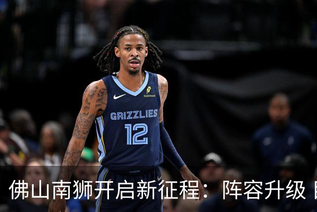 佛山南狮开启新征程：阵容升级 目标中甲前八