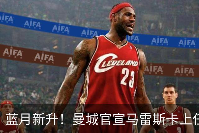 蓝月新升！曼城官宣马雷斯卡上任 第三次加盟签约三年